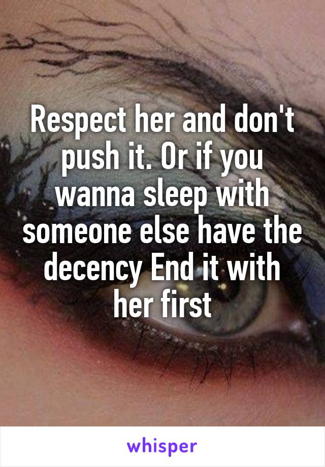 Respect her and don't push it. Or if you wanna sleep with someone else have the decency End it with her first
