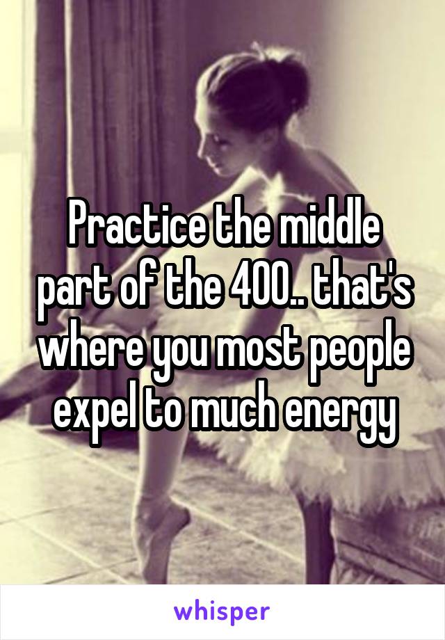 Practice the middle part of the 400.. that's where you most people expel to much energy