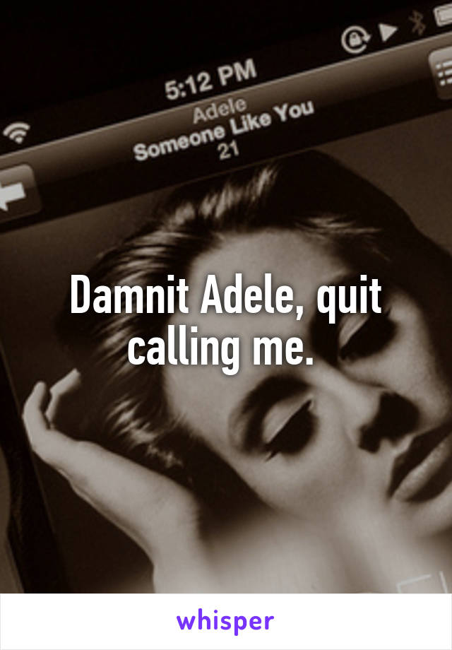 Damnit Adele, quit calling me. 