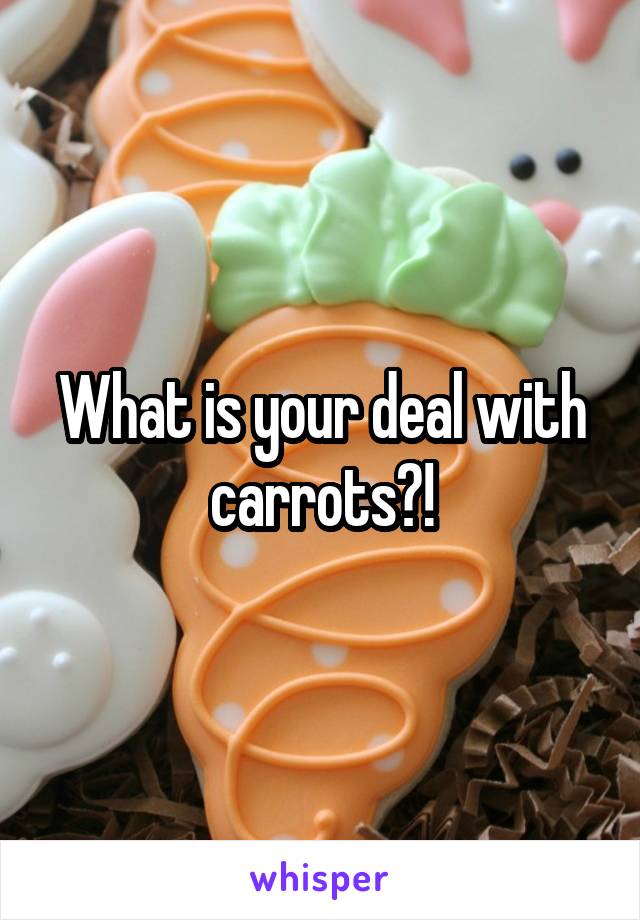 What is your deal with carrots?!