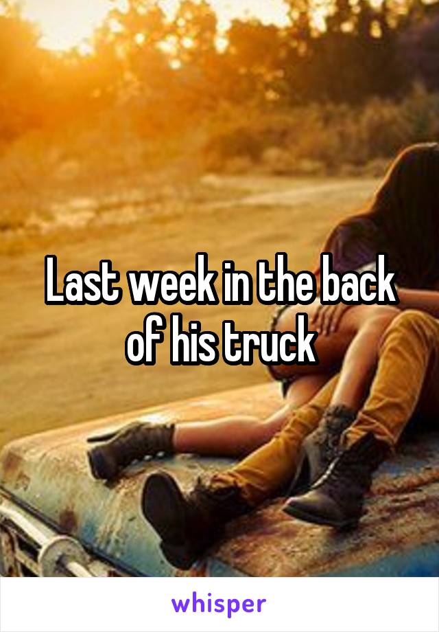 Last week in the back of his truck