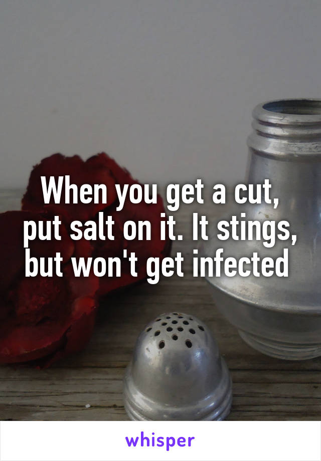 When you get a cut, put salt on it. It stings, but won't get infected 