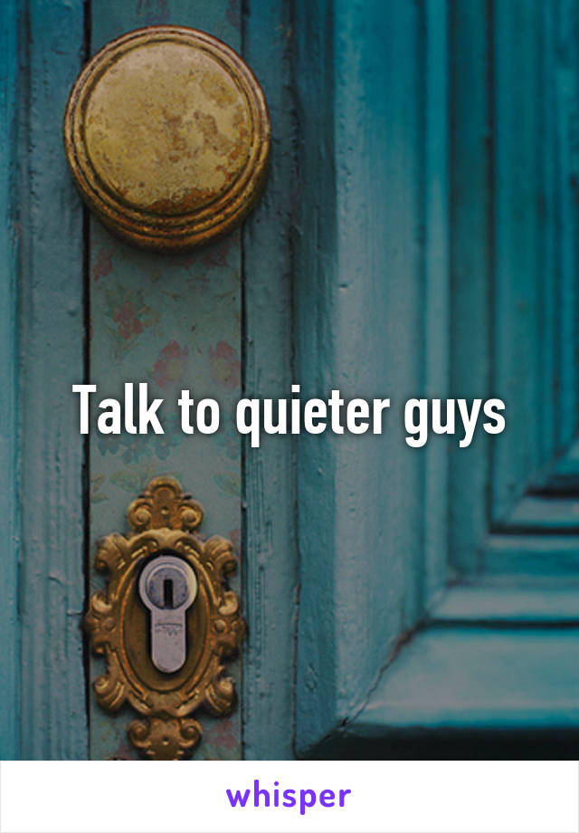 Talk to quieter guys