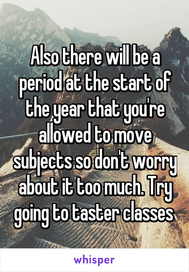 Also there will be a period at the start of the year that you're allowed to move subjects so don't worry about it too much. Try going to taster classes 