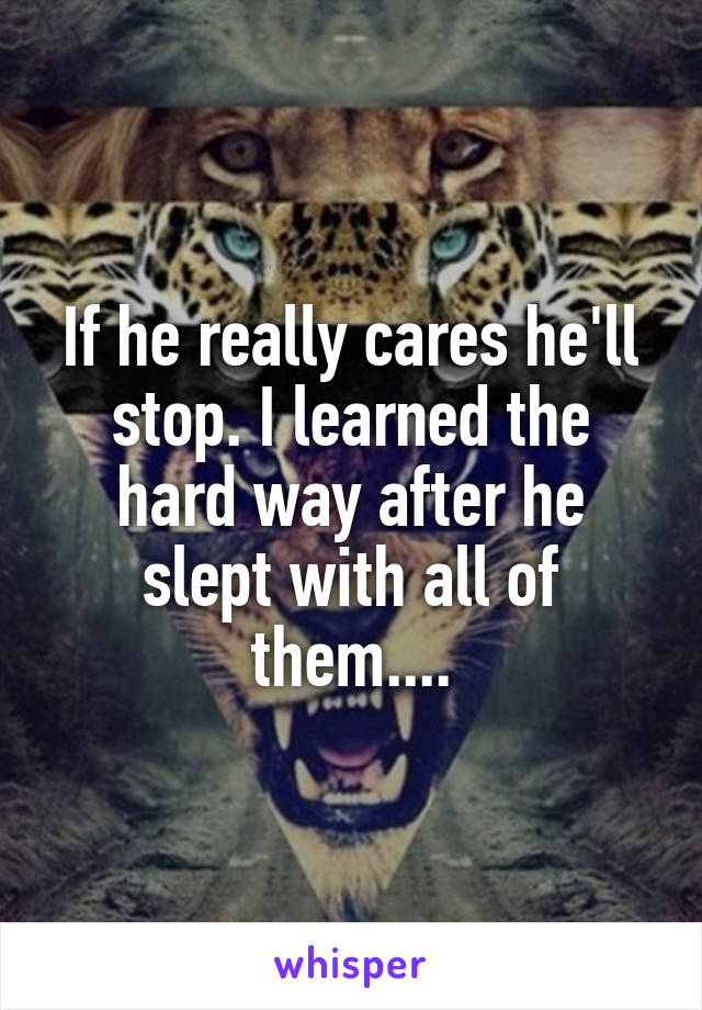 If he really cares he'll stop. I learned the hard way after he slept with all of them....