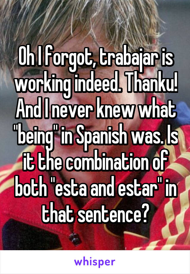 Oh I forgot, trabajar is working indeed. Thanku! And I never knew what "being" in Spanish was. Is it the combination of both "esta and estar" in that sentence?