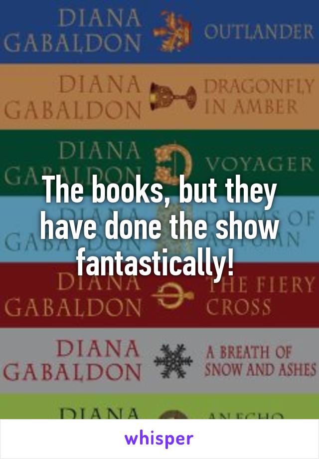 The books, but they have done the show fantastically! 