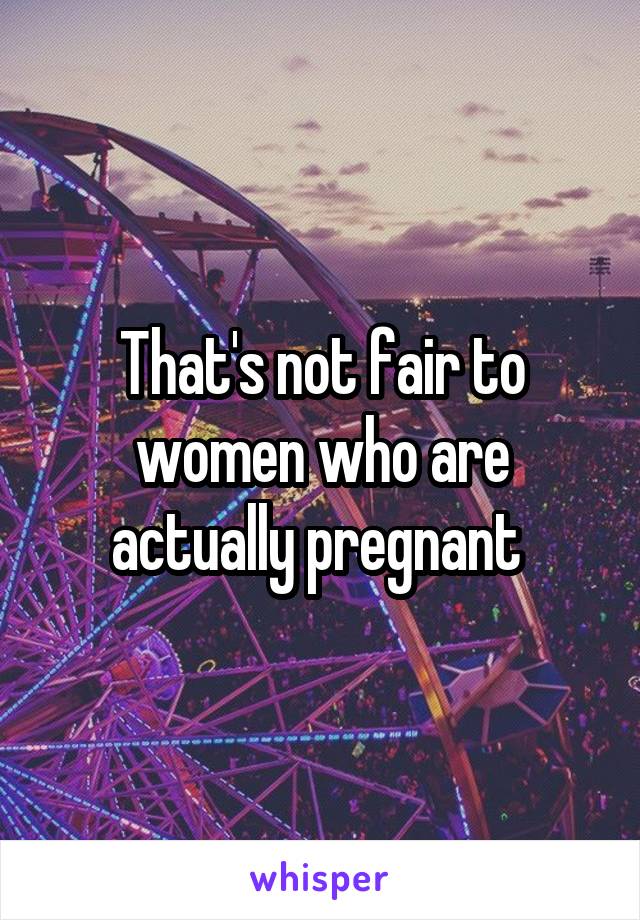 That's not fair to women who are actually pregnant 