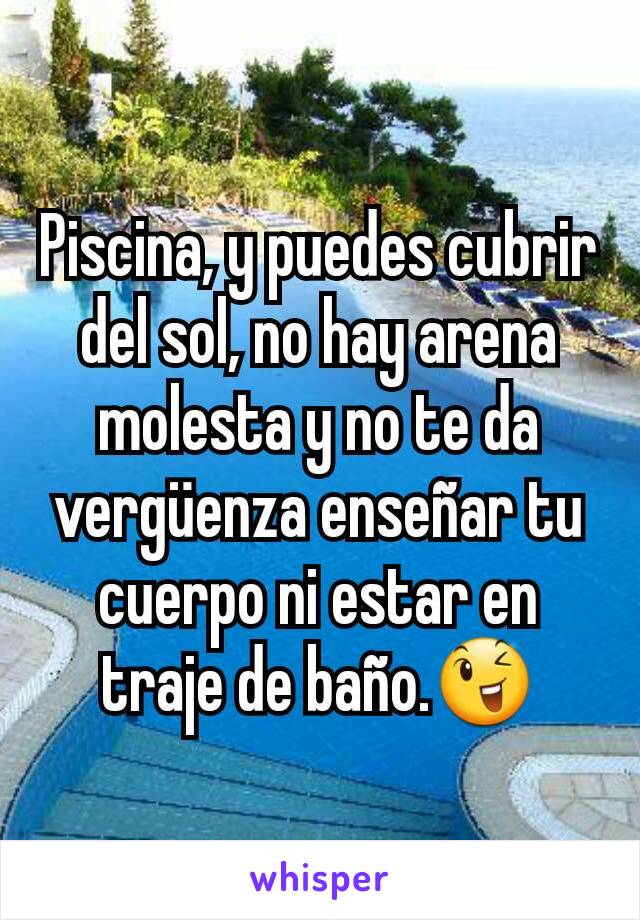 Piscina, y puedes cubrir del sol, no hay arena molesta y no te da vergüenza enseñar tu cuerpo ni estar en traje de baño.😉