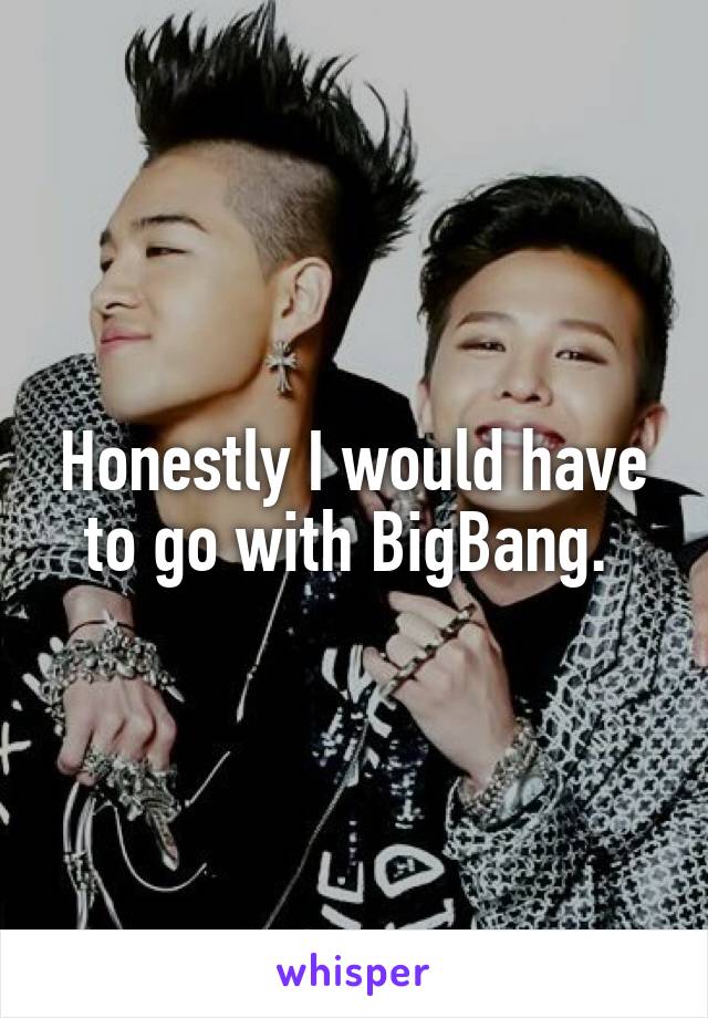 Honestly I would have to go with BigBang. 