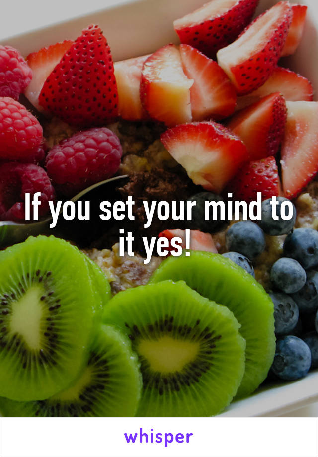 If you set your mind to it yes! 