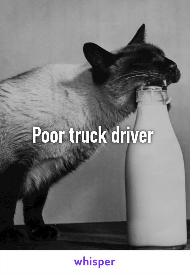 Poor truck driver 
