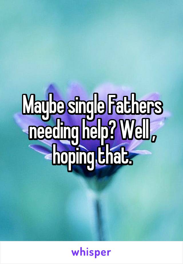 Maybe single Fathers needing help? Well , hoping that.