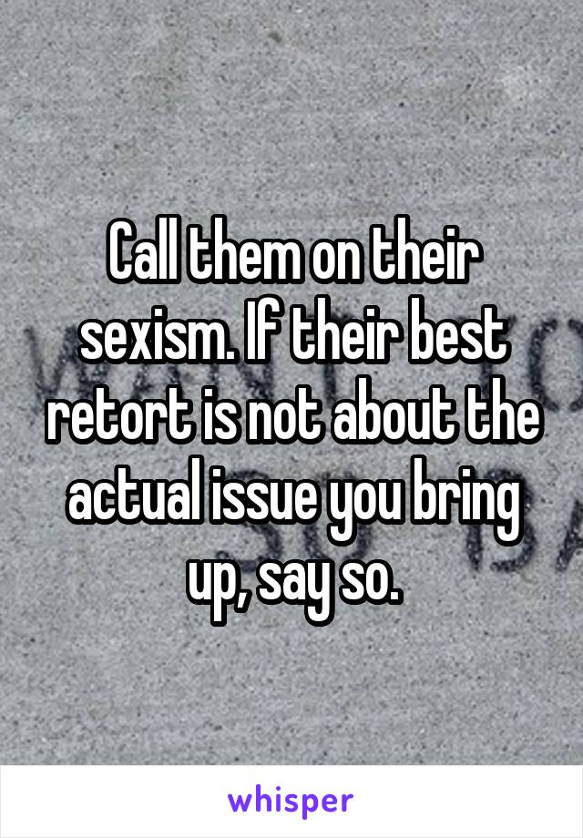 Call them on their sexism. If their best retort is not about the actual issue you bring up, say so.