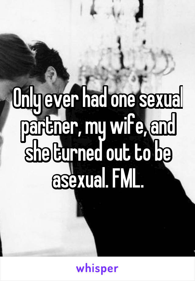 Only ever had one sexual partner, my wife, and she turned out to be asexual. FML.