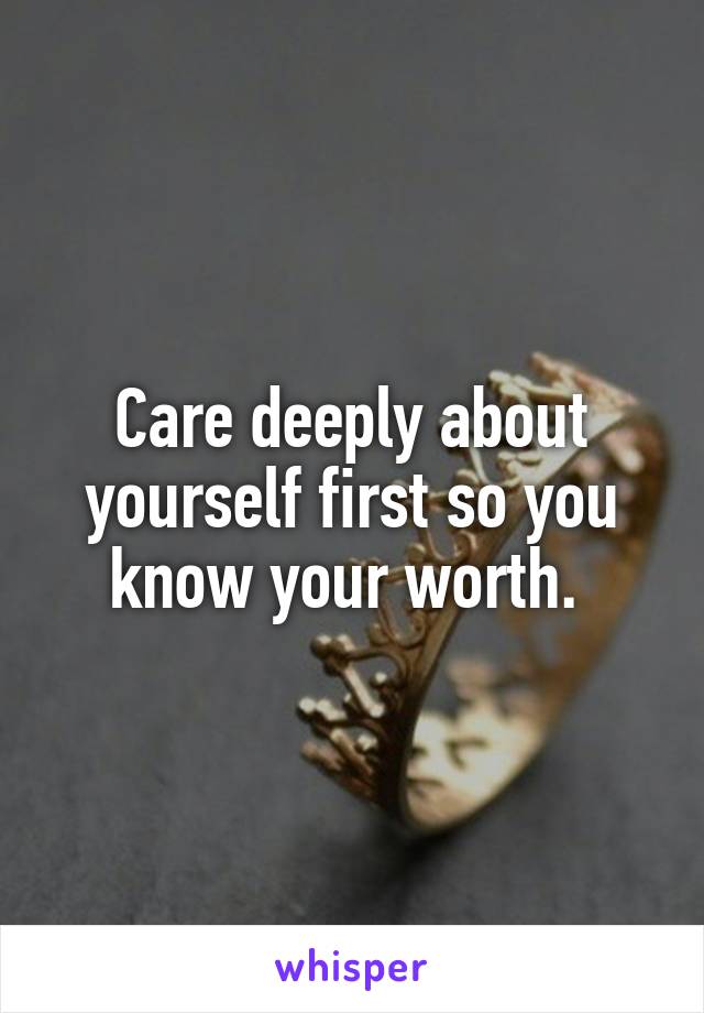 Care deeply about yourself first so you know your worth. 