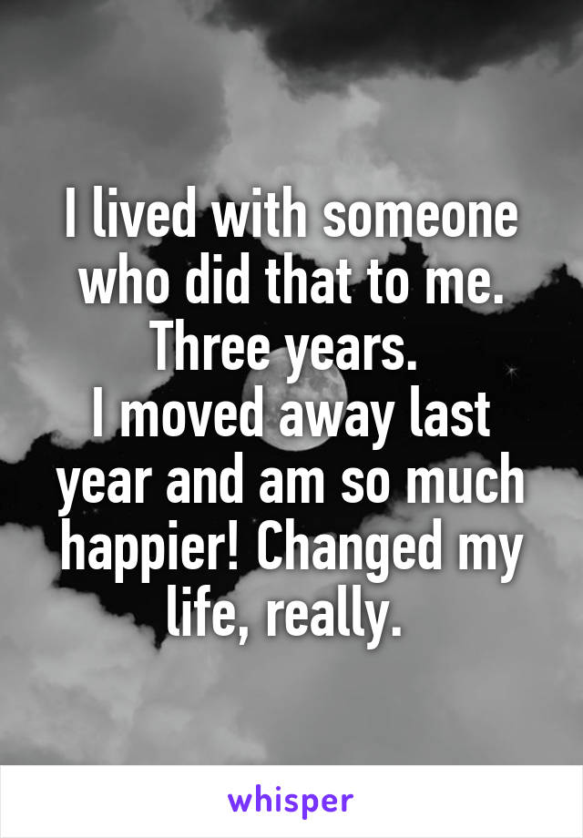 I lived with someone who did that to me. Three years. 
I moved away last year and am so much happier! Changed my life, really. 