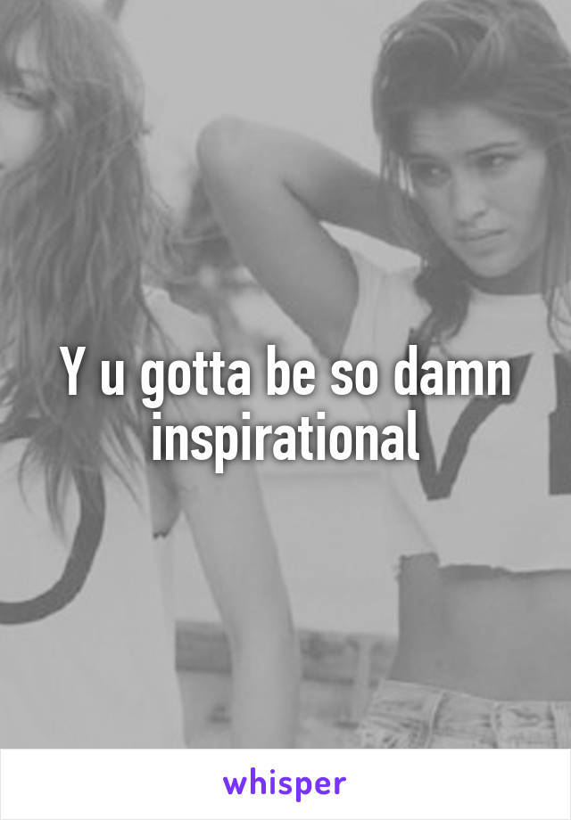 Y u gotta be so damn inspirational