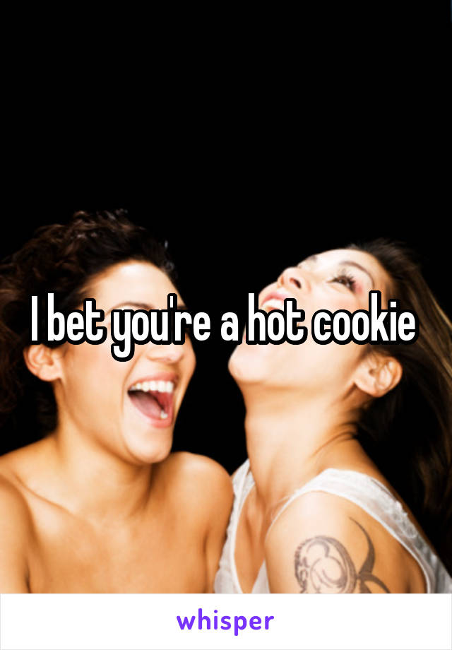 I bet you're a hot cookie 