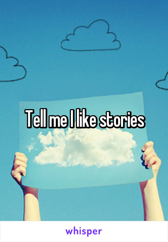 Tell me I like stories