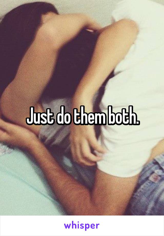 Just do them both.