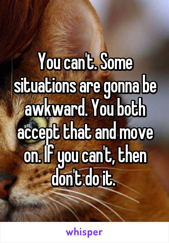You can't. Some situations are gonna be awkward. You both accept that and move on. If you can't, then don't do it. 