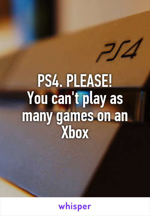 PS4. PLEASE!
You can't play as many games on an Xbox