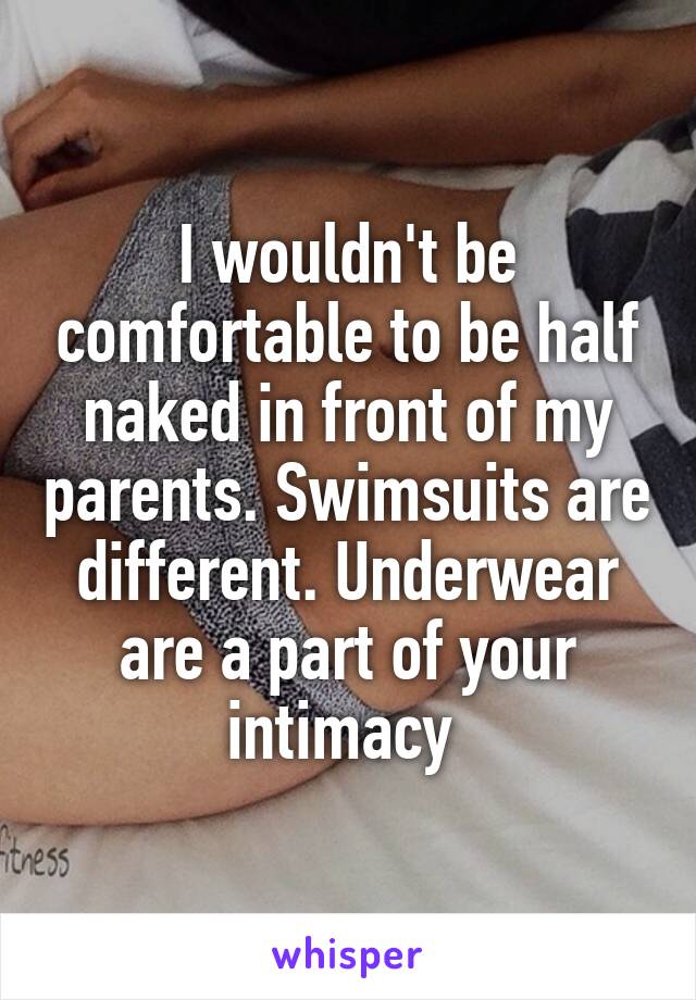 I wouldn't be comfortable to be half naked in front of my parents. Swimsuits are different. Underwear are a part of your intimacy 