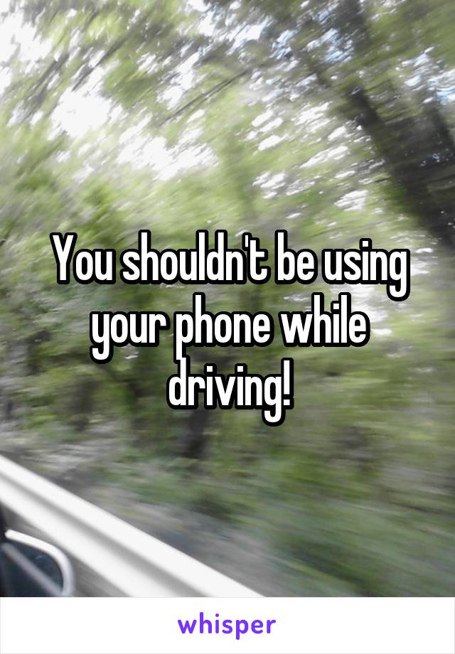 You shouldn't be using your phone while driving!