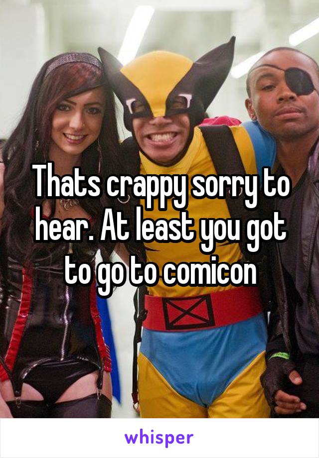 Thats crappy sorry to hear. At least you got to go to comicon