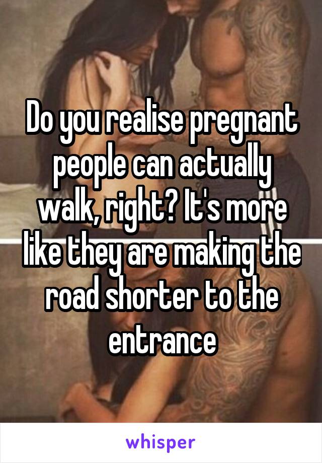 Do you realise pregnant people can actually walk, right? It's more like they are making the road shorter to the entrance