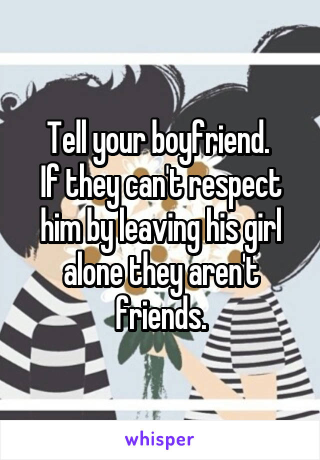 Tell your boyfriend. 
If they can't respect him by leaving his girl alone they aren't friends.
