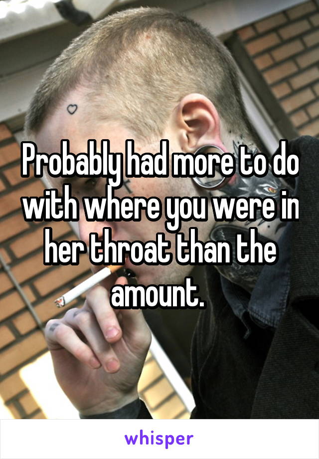 Probably had more to do with where you were in her throat than the amount. 