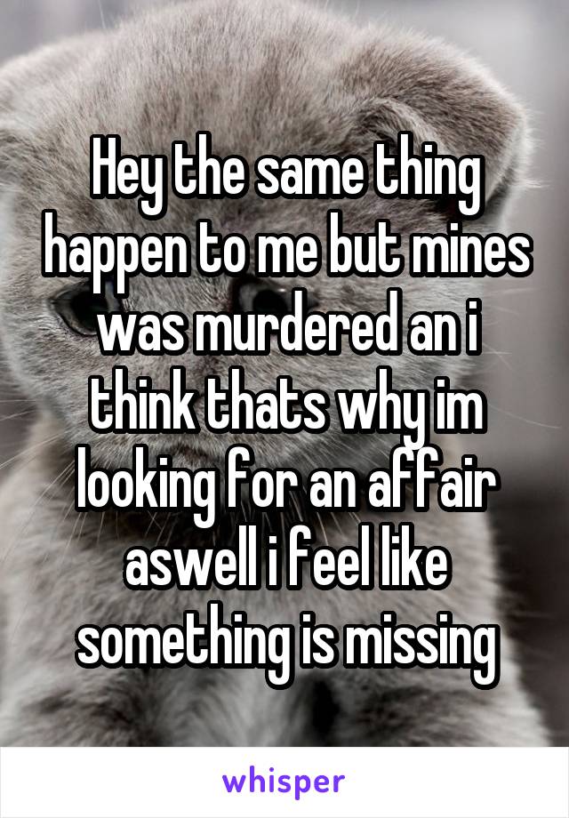 Hey the same thing happen to me but mines was murdered an i think thats why im looking for an affair aswell i feel like something is missing