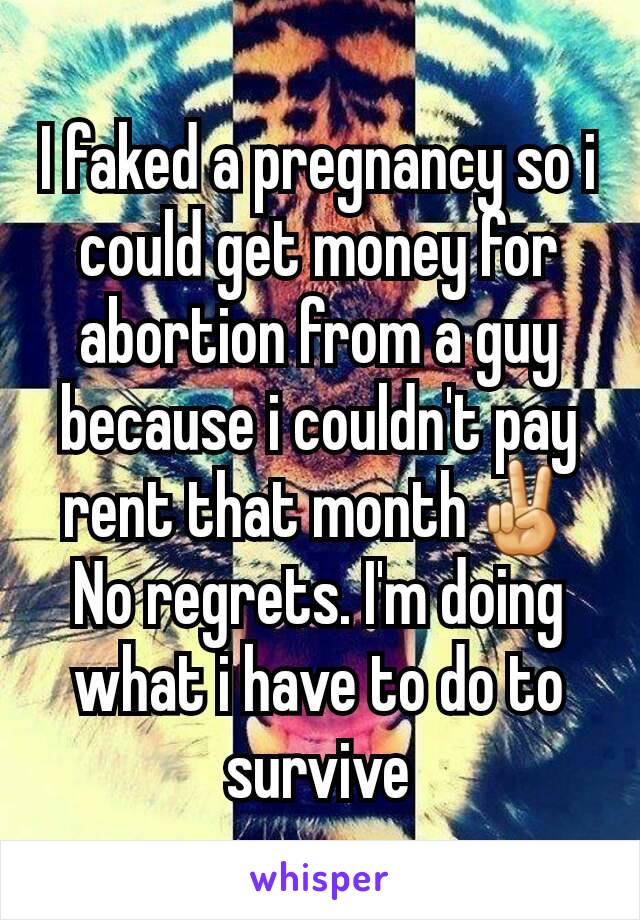 I faked a pregnancy so i could get money for abortion from a guy because i couldn't pay rent that month✌
No regrets. I'm doing what i have to do to survive