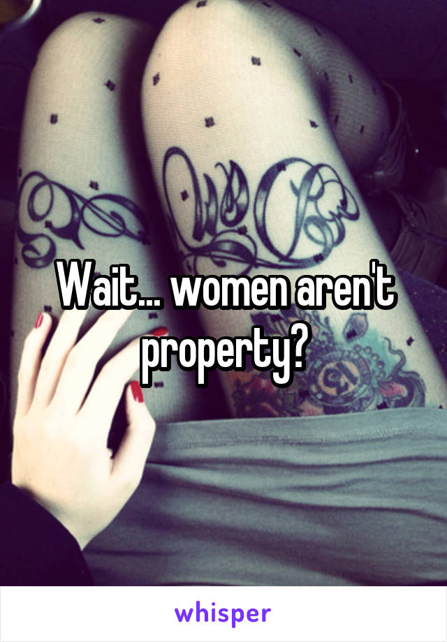 Wait... women aren't property?