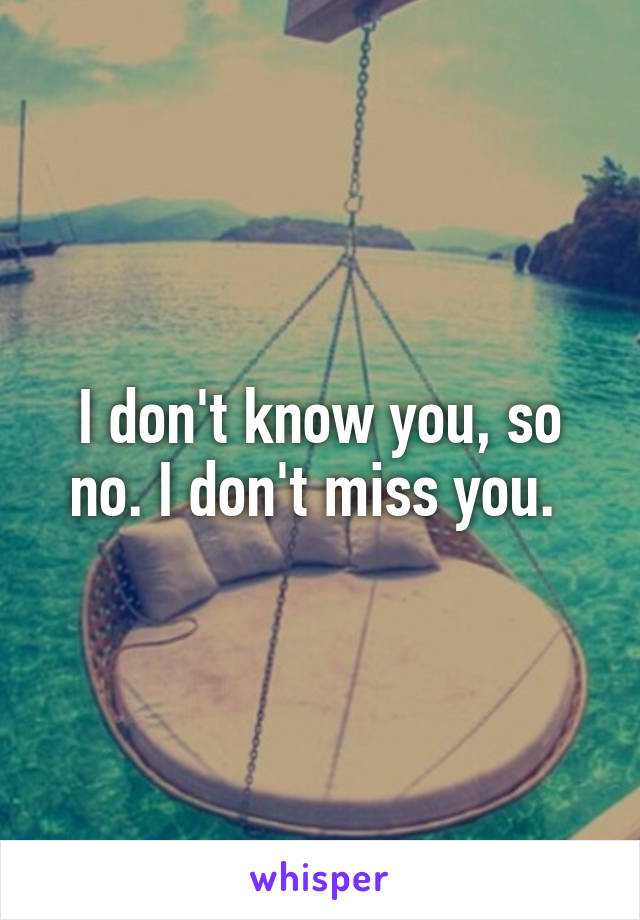 I don't know you, so no. I don't miss you. 
