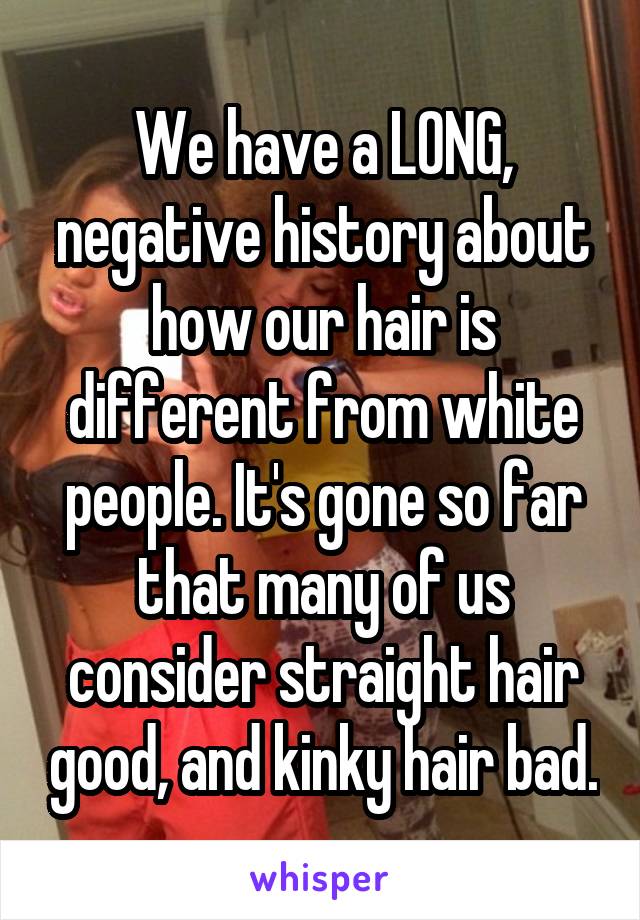 We have a LONG, negative history about how our hair is different from white people. It's gone so far that many of us consider straight hair good, and kinky hair bad.