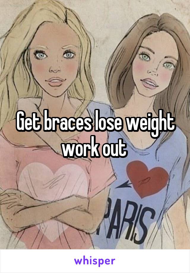 Get braces lose weight work out 