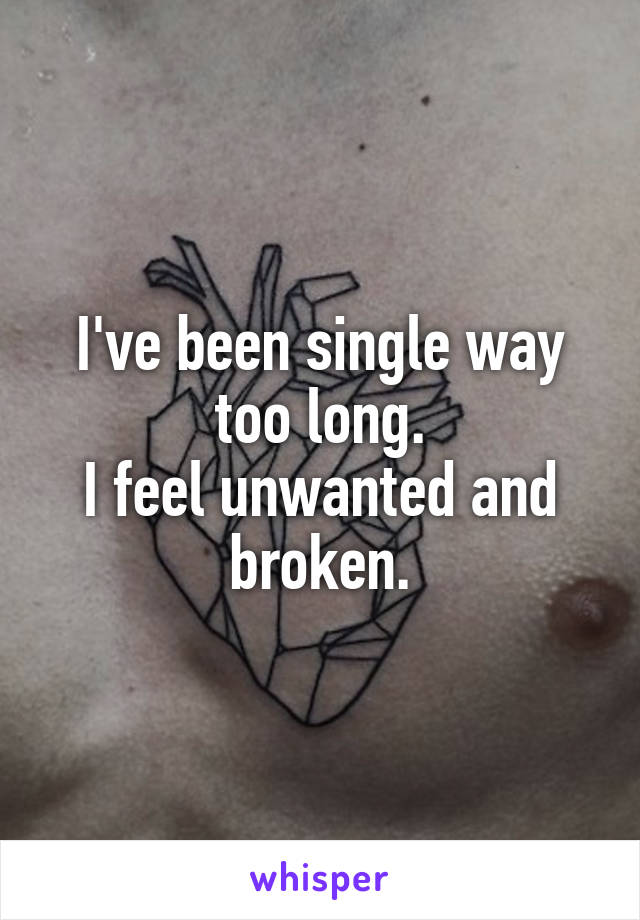 I've been single way too long.
I feel unwanted and broken.
