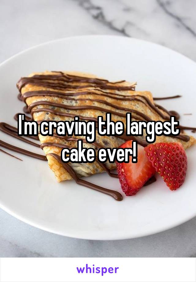 I'm craving the largest cake ever!