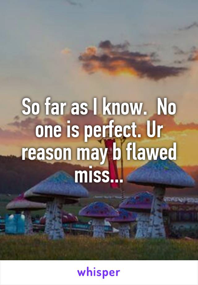 So far as I know.  No one is perfect. Ur reason may b flawed miss...