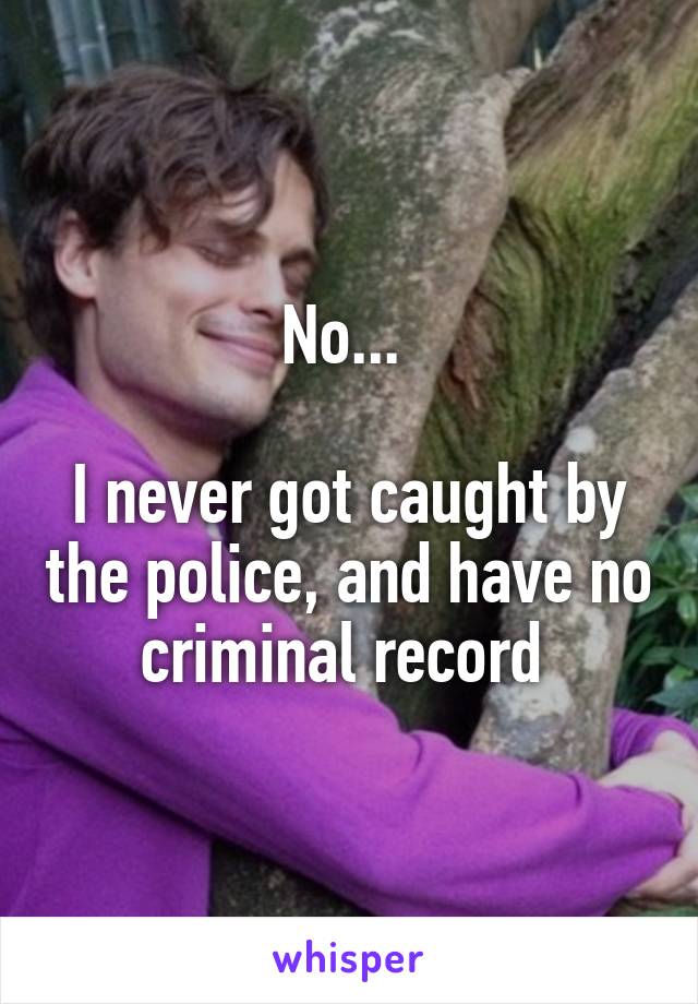No... 

I never got caught by the police, and have no criminal record 