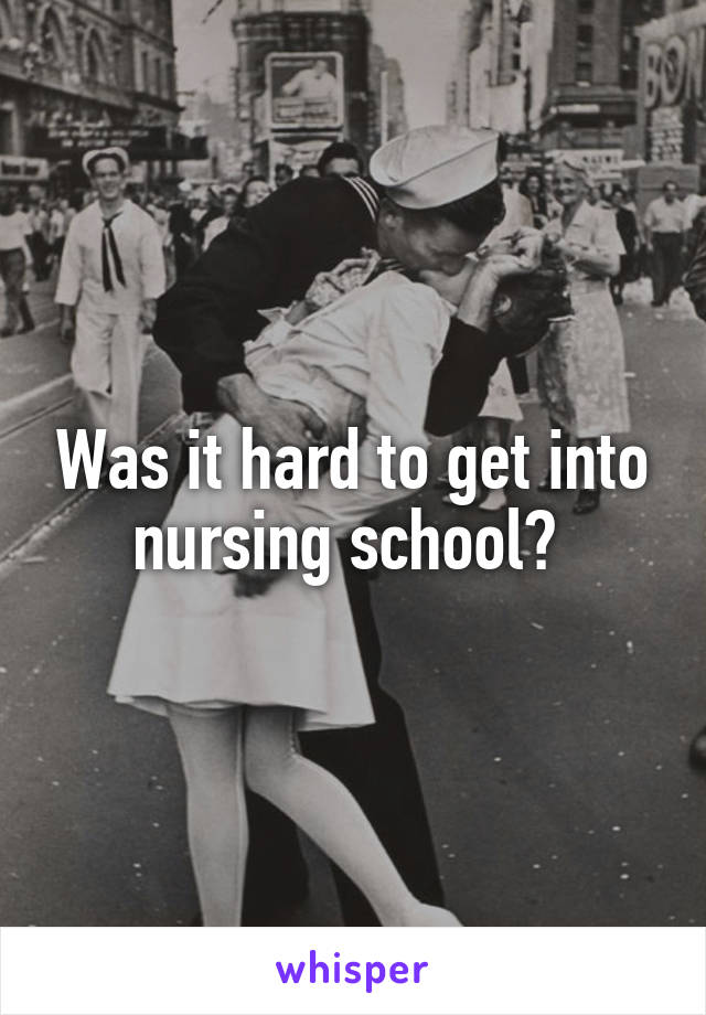 Was it hard to get into nursing school? 