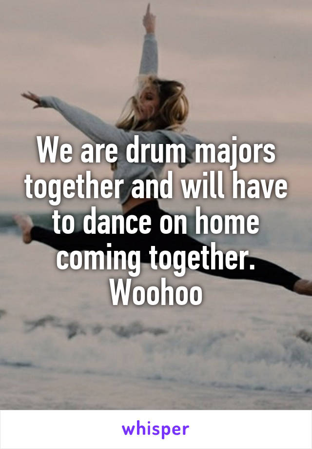 We are drum majors together and will have to dance on home coming together. Woohoo