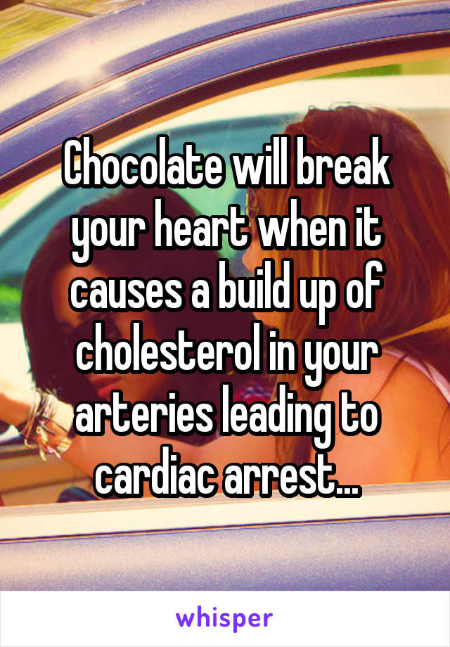 Chocolate will break your heart when it causes a build up of cholesterol in your arteries leading to cardiac arrest...
