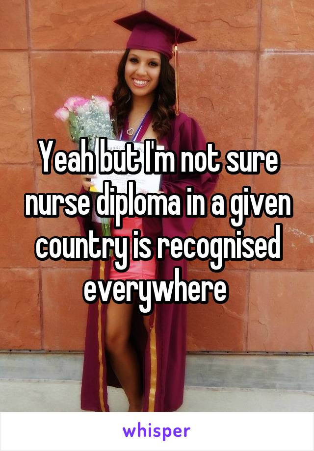 Yeah but I'm not sure nurse diploma in a given country is recognised everywhere 