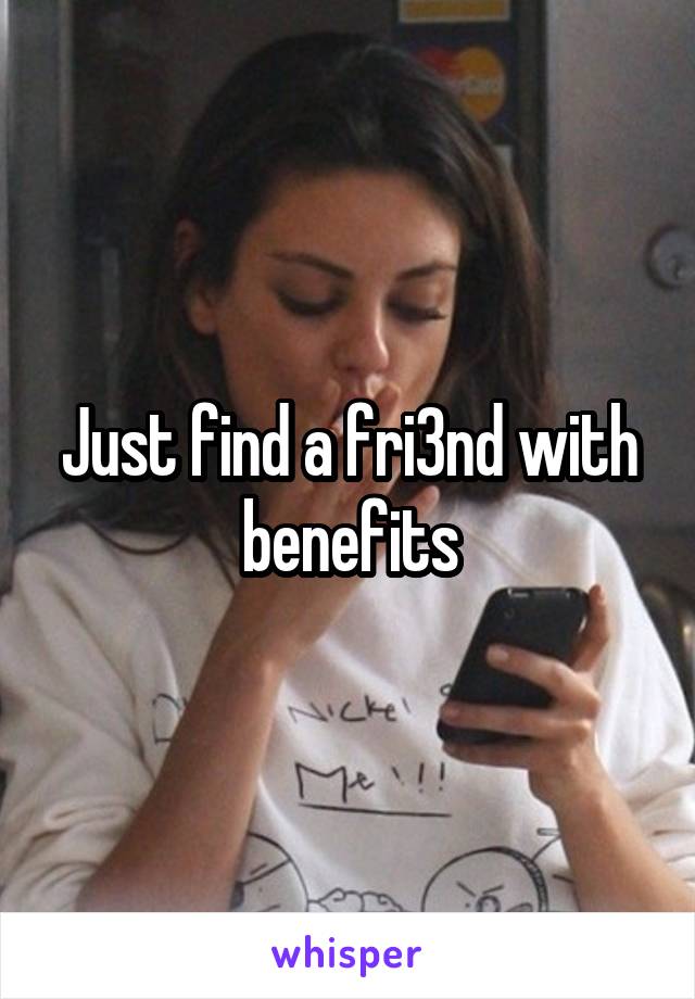 Just find a fri3nd with benefits