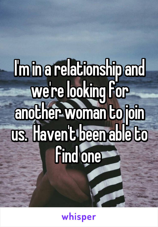 I'm in a relationship and we're looking for another woman to join us.  Haven't been able to find one 