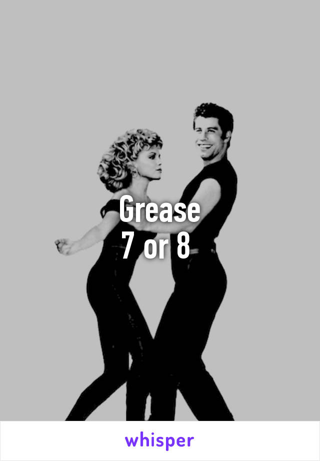 Grease
7 or 8 